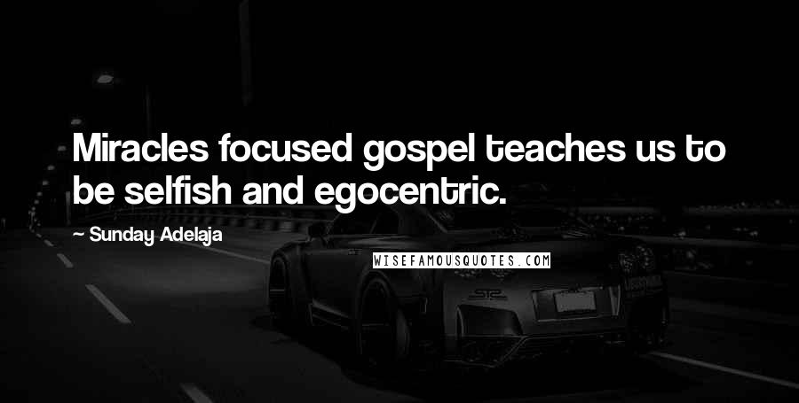 Sunday Adelaja Quotes: Miracles focused gospel teaches us to be selfish and egocentric.