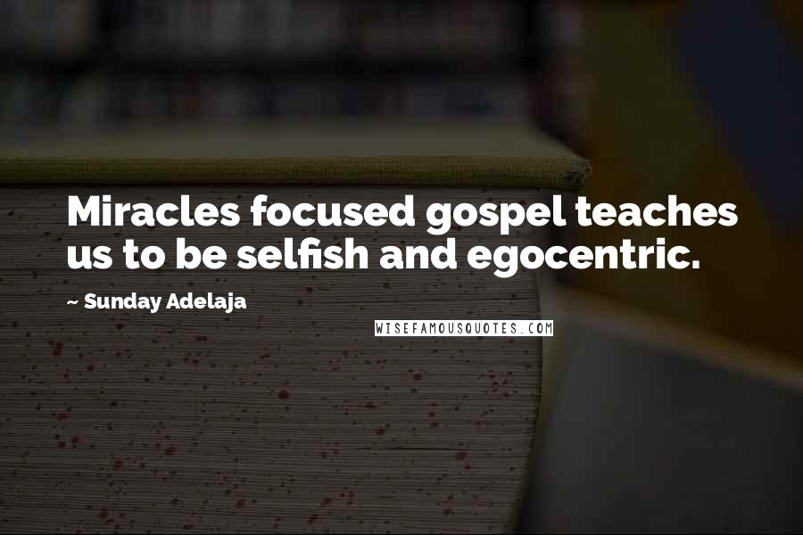 Sunday Adelaja Quotes: Miracles focused gospel teaches us to be selfish and egocentric.