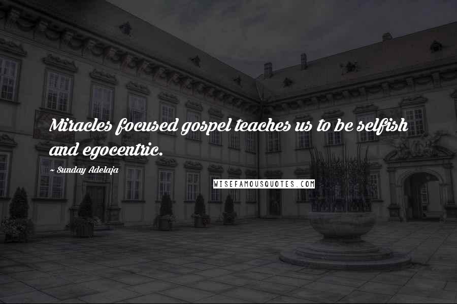 Sunday Adelaja Quotes: Miracles focused gospel teaches us to be selfish and egocentric.