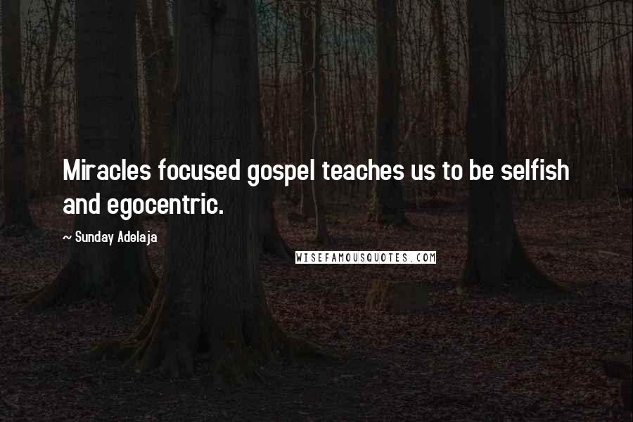 Sunday Adelaja Quotes: Miracles focused gospel teaches us to be selfish and egocentric.