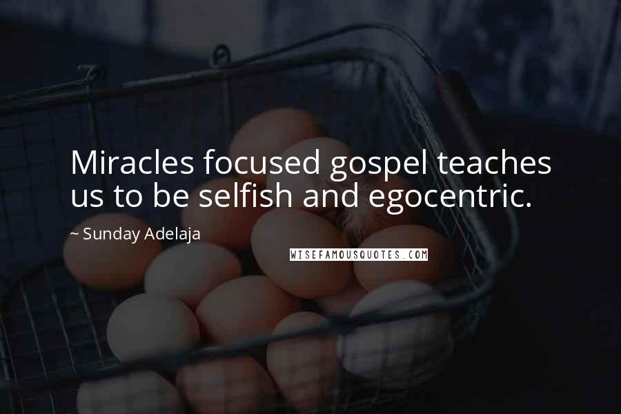 Sunday Adelaja Quotes: Miracles focused gospel teaches us to be selfish and egocentric.