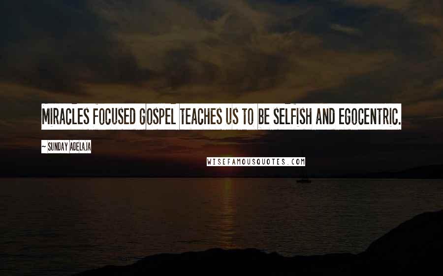 Sunday Adelaja Quotes: Miracles focused gospel teaches us to be selfish and egocentric.