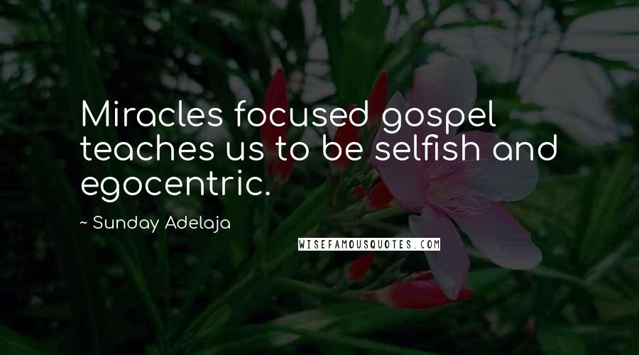 Sunday Adelaja Quotes: Miracles focused gospel teaches us to be selfish and egocentric.