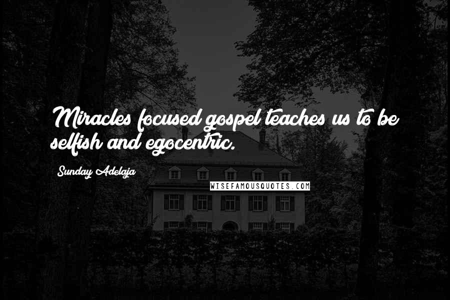Sunday Adelaja Quotes: Miracles focused gospel teaches us to be selfish and egocentric.