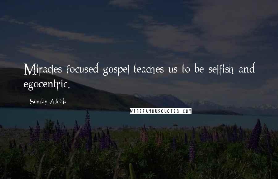 Sunday Adelaja Quotes: Miracles focused gospel teaches us to be selfish and egocentric.