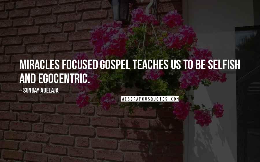 Sunday Adelaja Quotes: Miracles focused gospel teaches us to be selfish and egocentric.