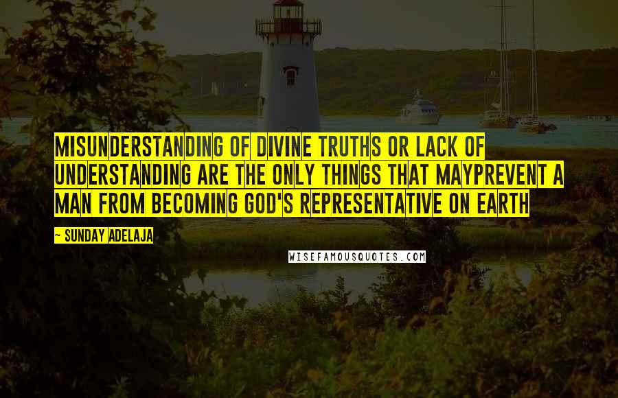 Sunday Adelaja Quotes: Misunderstanding of divine truths or lack of understanding are the only things that mayprevent a man from becoming God's representative on earth