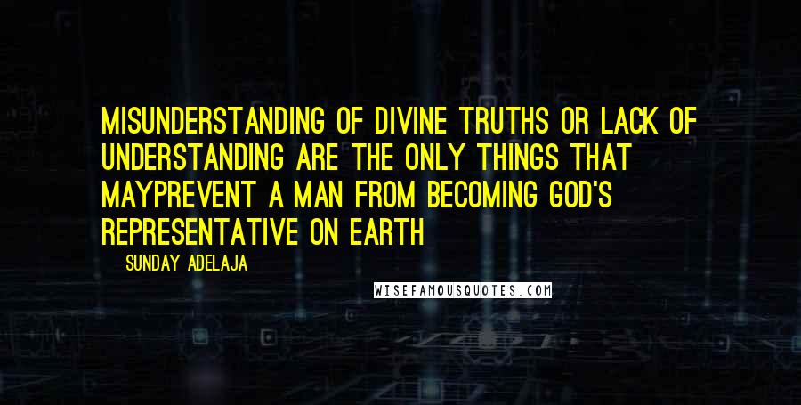 Sunday Adelaja Quotes: Misunderstanding of divine truths or lack of understanding are the only things that mayprevent a man from becoming God's representative on earth