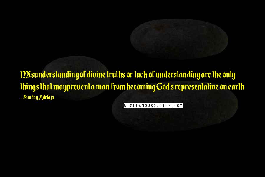 Sunday Adelaja Quotes: Misunderstanding of divine truths or lack of understanding are the only things that mayprevent a man from becoming God's representative on earth