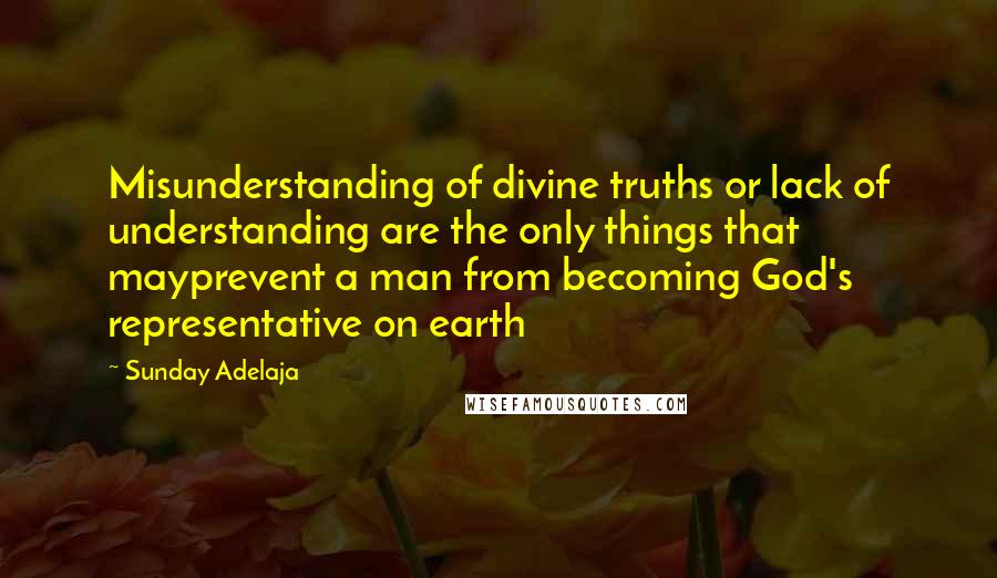 Sunday Adelaja Quotes: Misunderstanding of divine truths or lack of understanding are the only things that mayprevent a man from becoming God's representative on earth