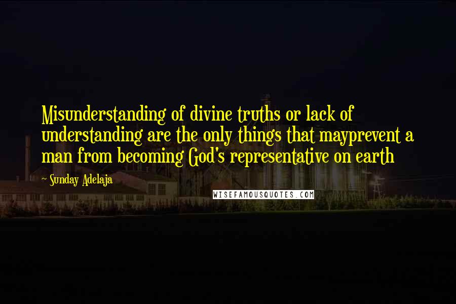 Sunday Adelaja Quotes: Misunderstanding of divine truths or lack of understanding are the only things that mayprevent a man from becoming God's representative on earth