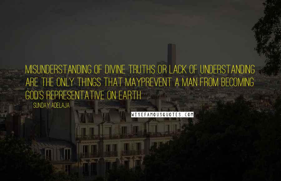 Sunday Adelaja Quotes: Misunderstanding of divine truths or lack of understanding are the only things that mayprevent a man from becoming God's representative on earth