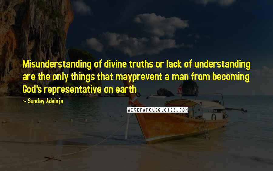 Sunday Adelaja Quotes: Misunderstanding of divine truths or lack of understanding are the only things that mayprevent a man from becoming God's representative on earth