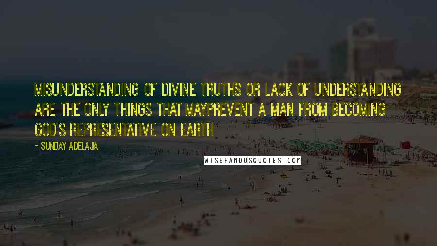 Sunday Adelaja Quotes: Misunderstanding of divine truths or lack of understanding are the only things that mayprevent a man from becoming God's representative on earth