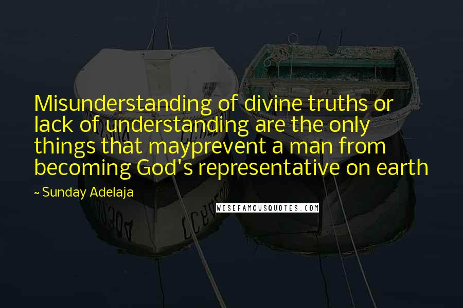 Sunday Adelaja Quotes: Misunderstanding of divine truths or lack of understanding are the only things that mayprevent a man from becoming God's representative on earth