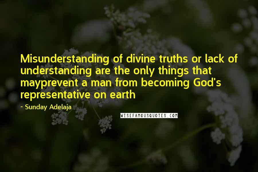 Sunday Adelaja Quotes: Misunderstanding of divine truths or lack of understanding are the only things that mayprevent a man from becoming God's representative on earth
