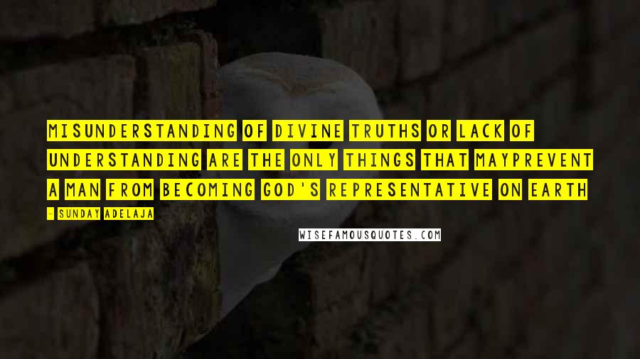 Sunday Adelaja Quotes: Misunderstanding of divine truths or lack of understanding are the only things that mayprevent a man from becoming God's representative on earth