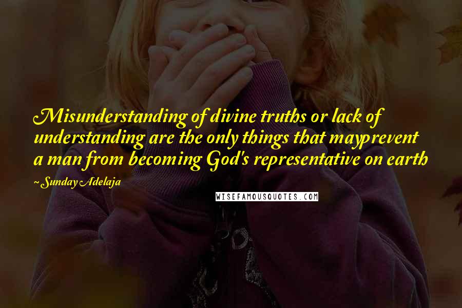 Sunday Adelaja Quotes: Misunderstanding of divine truths or lack of understanding are the only things that mayprevent a man from becoming God's representative on earth