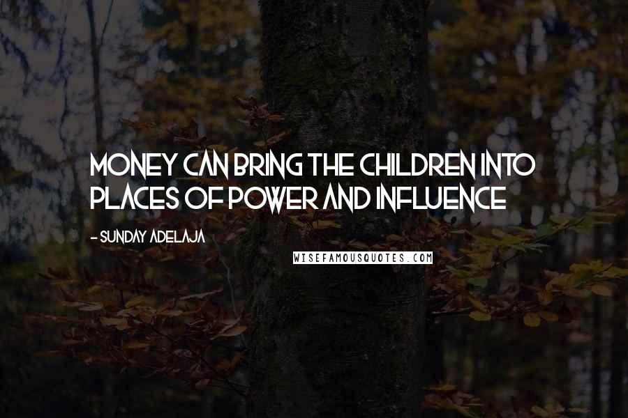 Sunday Adelaja Quotes: Money can bring the children into places of power and influence