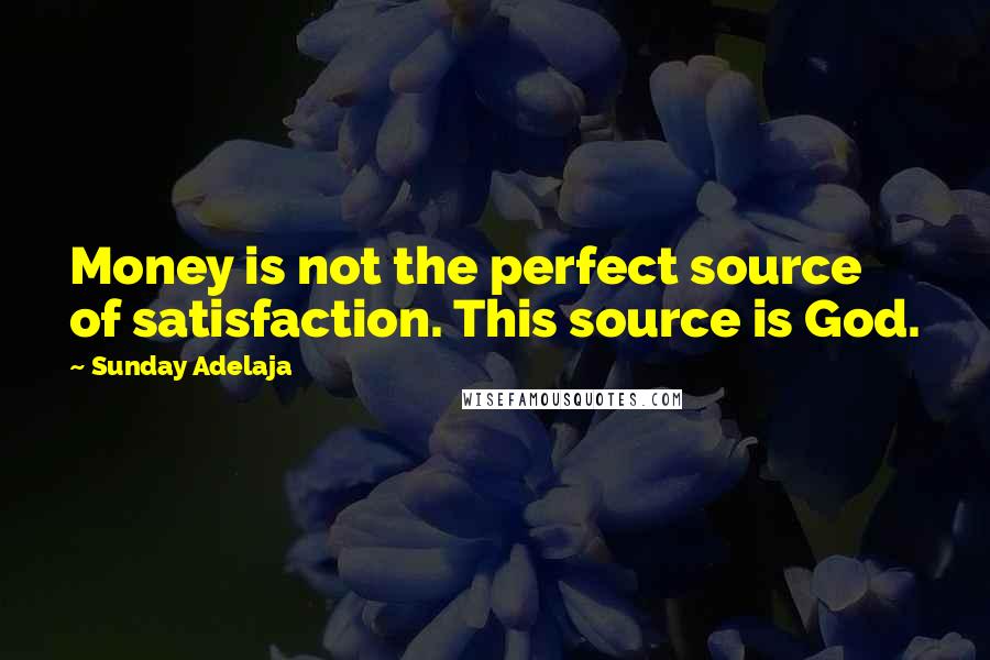 Sunday Adelaja Quotes: Money is not the perfect source of satisfaction. This source is God.