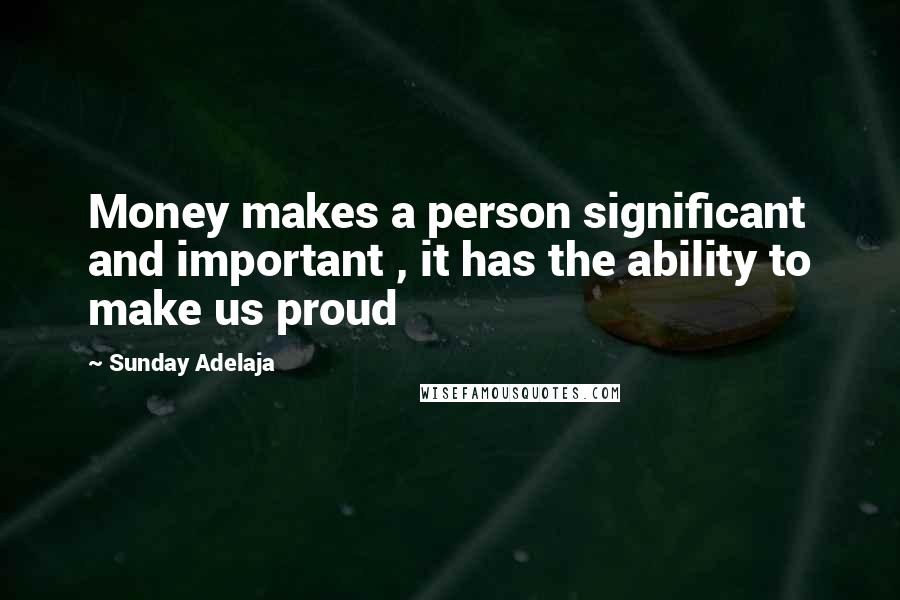 Sunday Adelaja Quotes: Money makes a person significant and important , it has the ability to make us proud