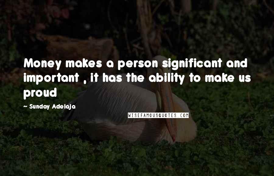 Sunday Adelaja Quotes: Money makes a person significant and important , it has the ability to make us proud