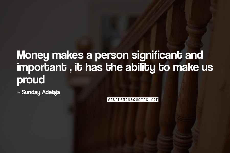 Sunday Adelaja Quotes: Money makes a person significant and important , it has the ability to make us proud