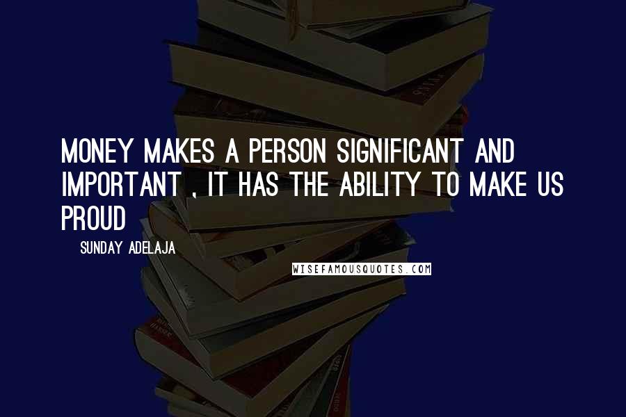 Sunday Adelaja Quotes: Money makes a person significant and important , it has the ability to make us proud