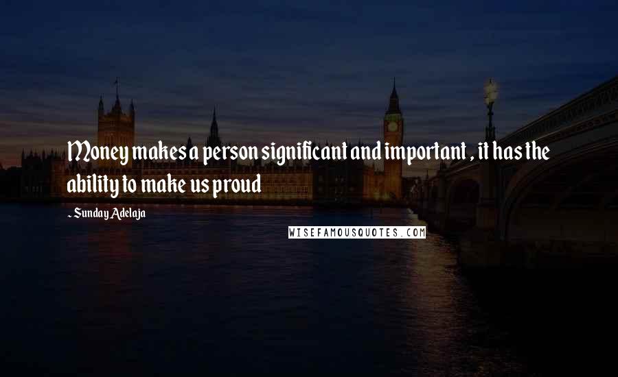 Sunday Adelaja Quotes: Money makes a person significant and important , it has the ability to make us proud