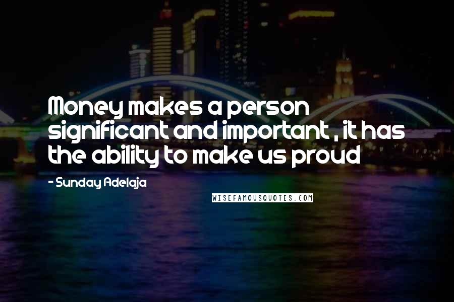 Sunday Adelaja Quotes: Money makes a person significant and important , it has the ability to make us proud