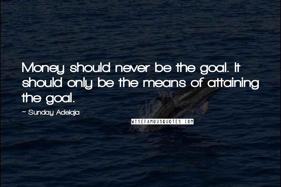 Sunday Adelaja Quotes: Money should never be the goal. It should only be the means of attaining the goal.