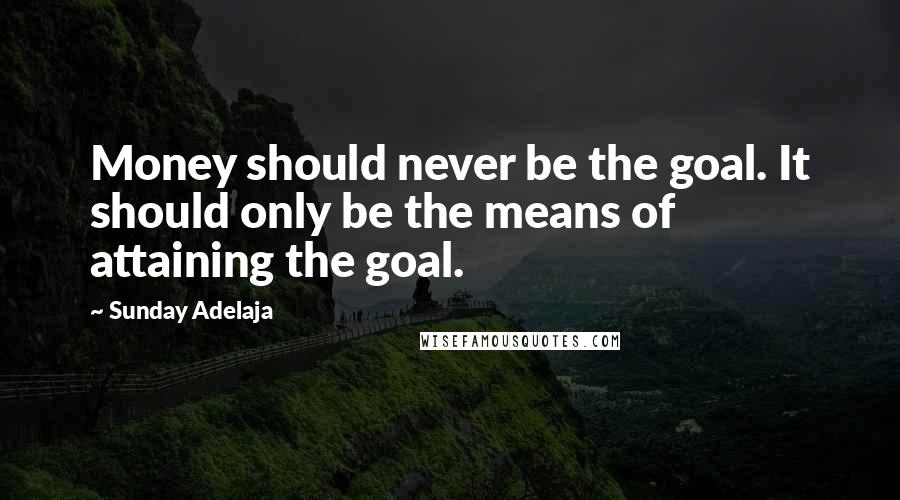 Sunday Adelaja Quotes: Money should never be the goal. It should only be the means of attaining the goal.