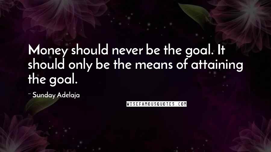 Sunday Adelaja Quotes: Money should never be the goal. It should only be the means of attaining the goal.