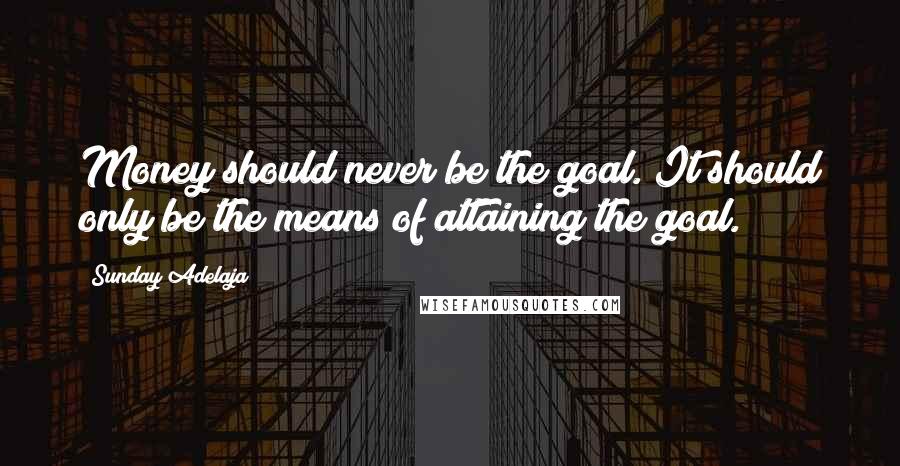 Sunday Adelaja Quotes: Money should never be the goal. It should only be the means of attaining the goal.