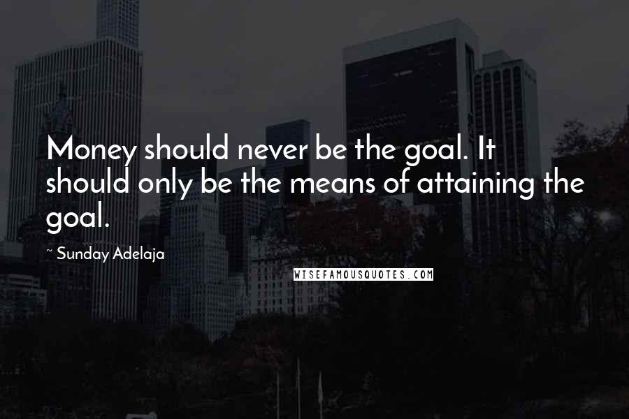 Sunday Adelaja Quotes: Money should never be the goal. It should only be the means of attaining the goal.