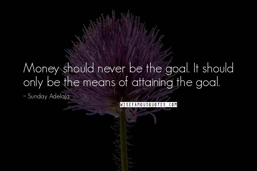 Sunday Adelaja Quotes: Money should never be the goal. It should only be the means of attaining the goal.