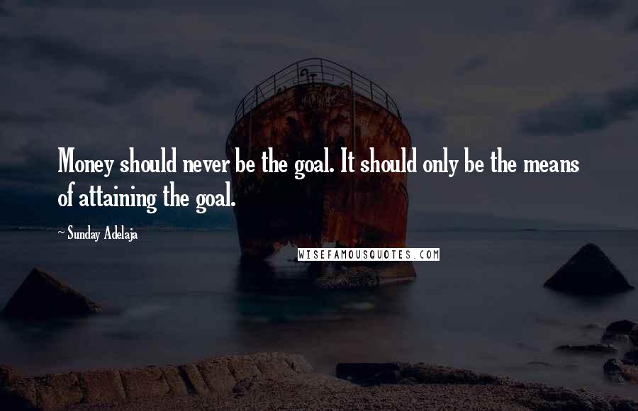 Sunday Adelaja Quotes: Money should never be the goal. It should only be the means of attaining the goal.