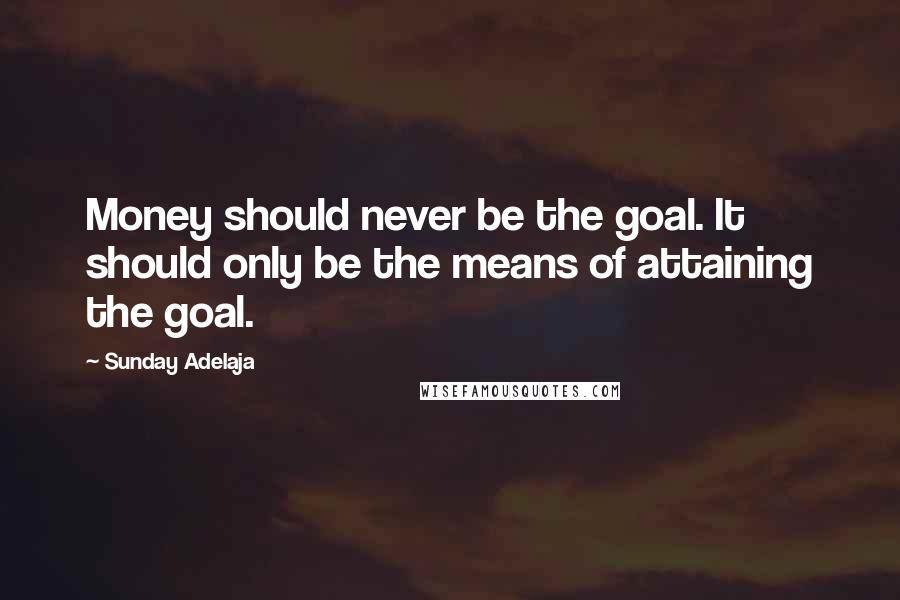 Sunday Adelaja Quotes: Money should never be the goal. It should only be the means of attaining the goal.