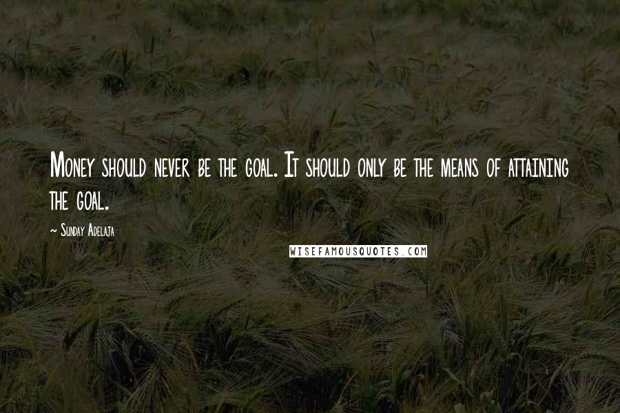 Sunday Adelaja Quotes: Money should never be the goal. It should only be the means of attaining the goal.