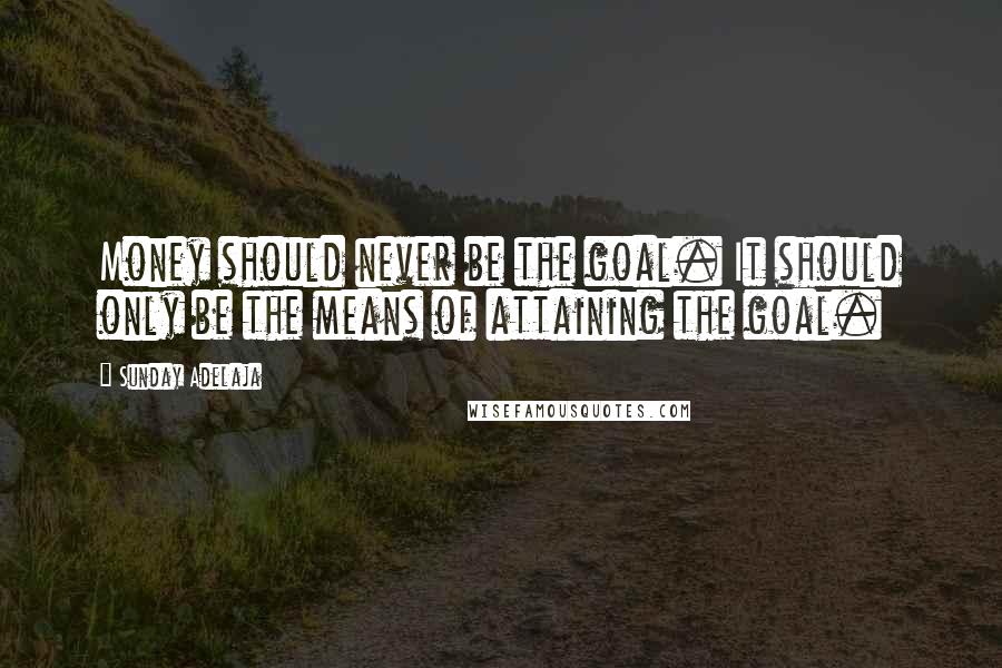 Sunday Adelaja Quotes: Money should never be the goal. It should only be the means of attaining the goal.