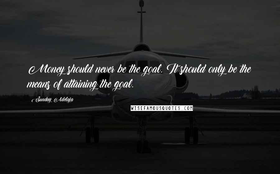 Sunday Adelaja Quotes: Money should never be the goal. It should only be the means of attaining the goal.