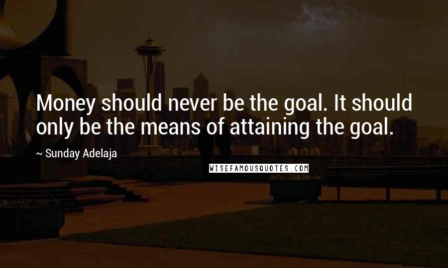 Sunday Adelaja Quotes: Money should never be the goal. It should only be the means of attaining the goal.