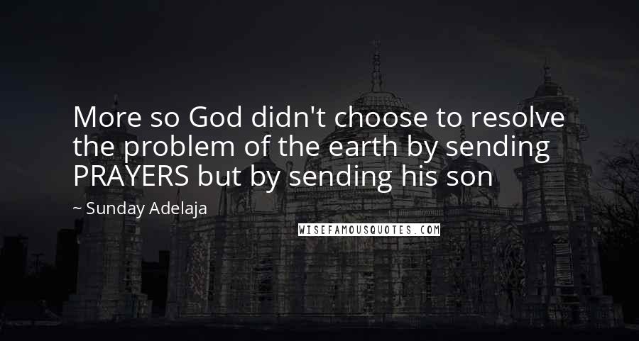 Sunday Adelaja Quotes: More so God didn't choose to resolve the problem of the earth by sending PRAYERS but by sending his son