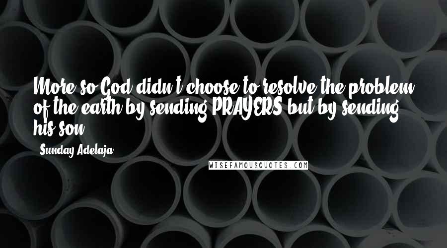 Sunday Adelaja Quotes: More so God didn't choose to resolve the problem of the earth by sending PRAYERS but by sending his son