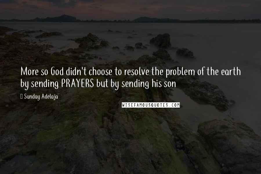 Sunday Adelaja Quotes: More so God didn't choose to resolve the problem of the earth by sending PRAYERS but by sending his son