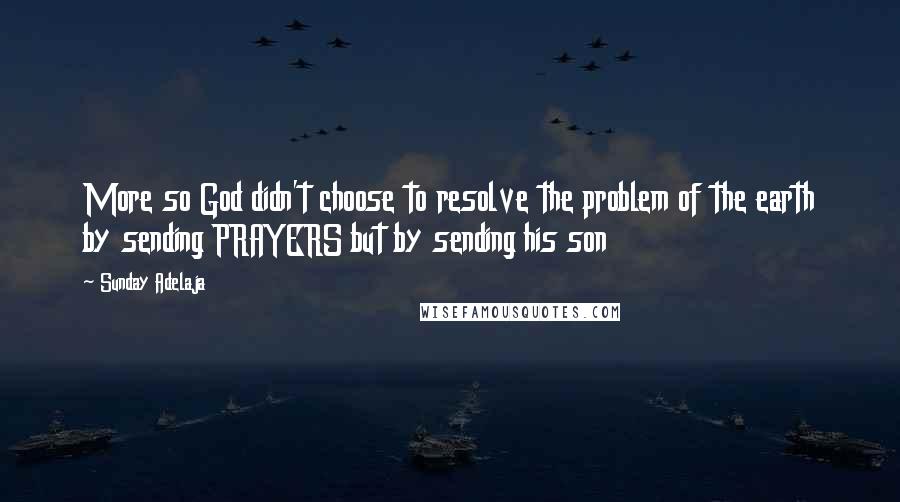 Sunday Adelaja Quotes: More so God didn't choose to resolve the problem of the earth by sending PRAYERS but by sending his son