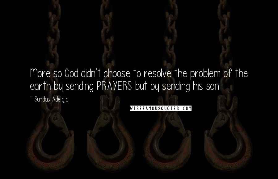 Sunday Adelaja Quotes: More so God didn't choose to resolve the problem of the earth by sending PRAYERS but by sending his son