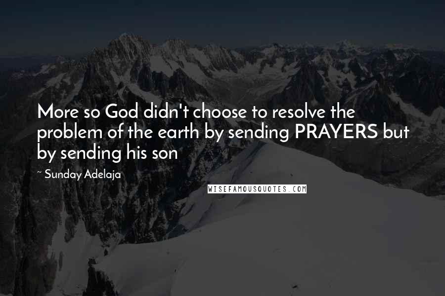 Sunday Adelaja Quotes: More so God didn't choose to resolve the problem of the earth by sending PRAYERS but by sending his son