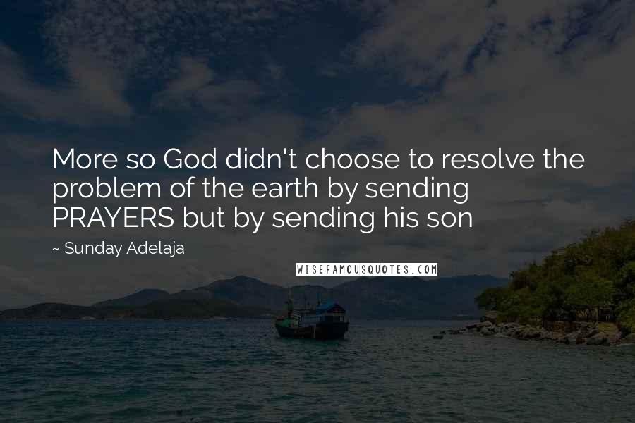 Sunday Adelaja Quotes: More so God didn't choose to resolve the problem of the earth by sending PRAYERS but by sending his son