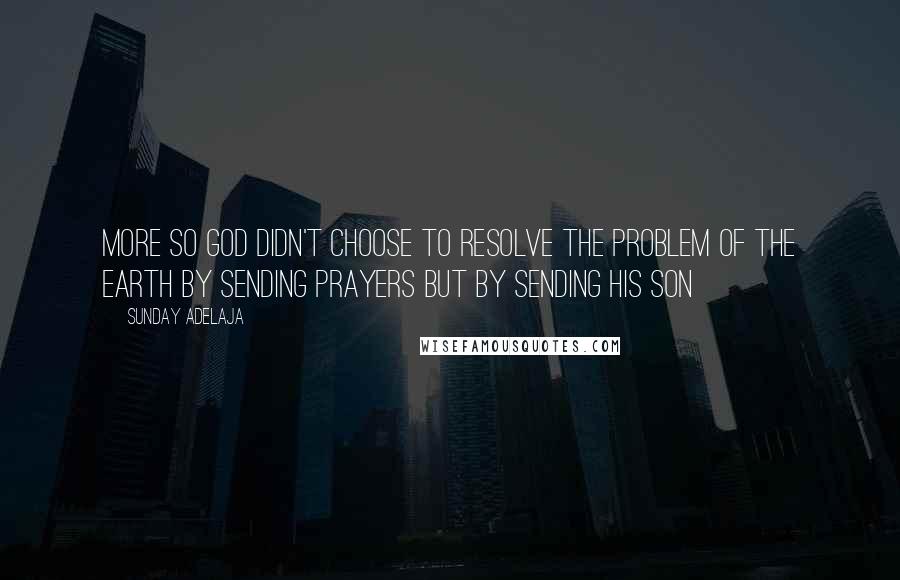 Sunday Adelaja Quotes: More so God didn't choose to resolve the problem of the earth by sending PRAYERS but by sending his son